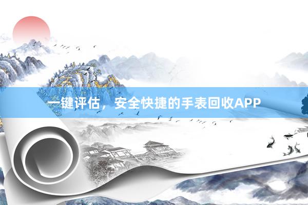 一键评估，安全快捷的手表回收APP